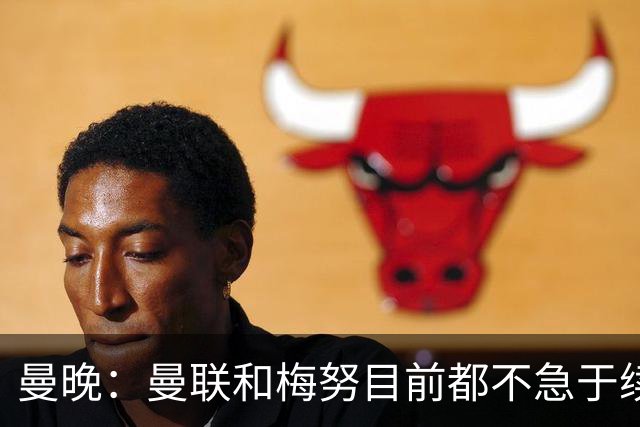 曼晚：曼联和梅努目前都不急于续约